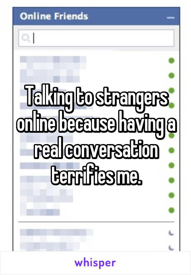 Talking to strangers online because having a real conversation terrifies me.