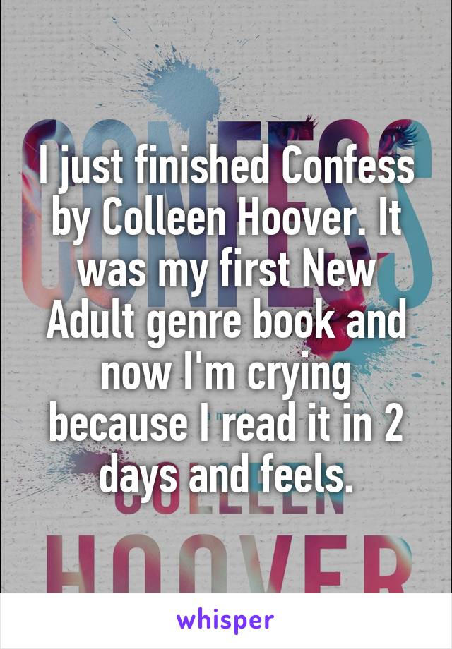 I just finished Confess by Colleen Hoover. It was my first New Adult genre book and now I'm crying because I read it in 2 days and feels.