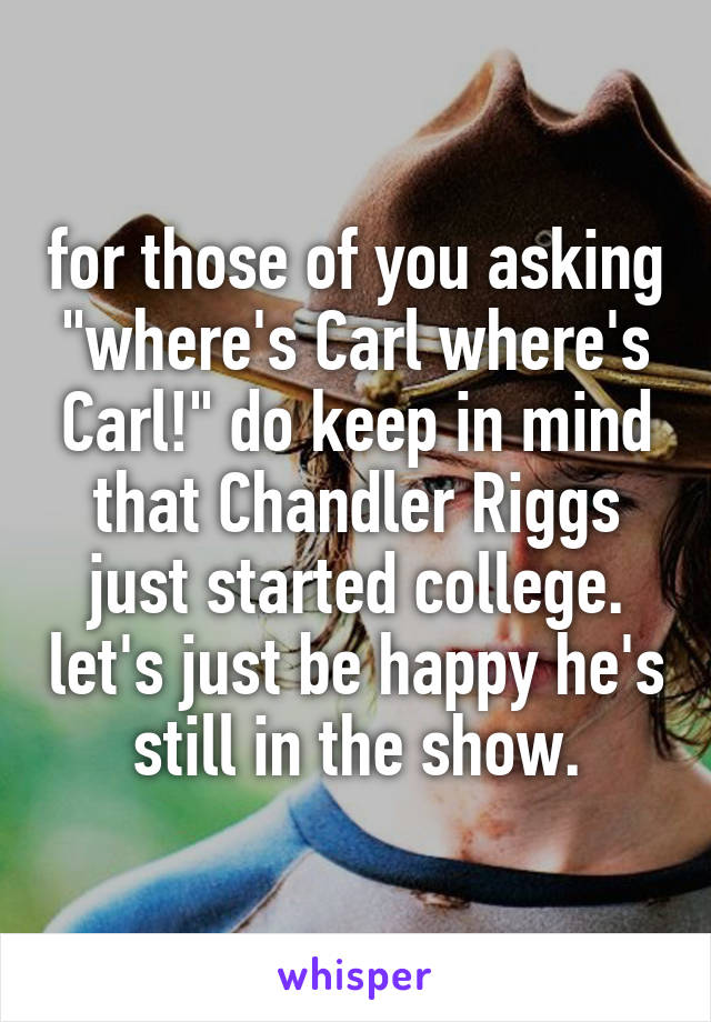 for those of you asking "where's Carl where's Carl!" do keep in mind that Chandler Riggs just started college. let's just be happy he's still in the show.