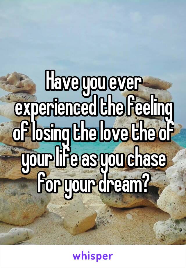 Have you ever experienced the feeling of losing the love the of your life as you chase for your dream?