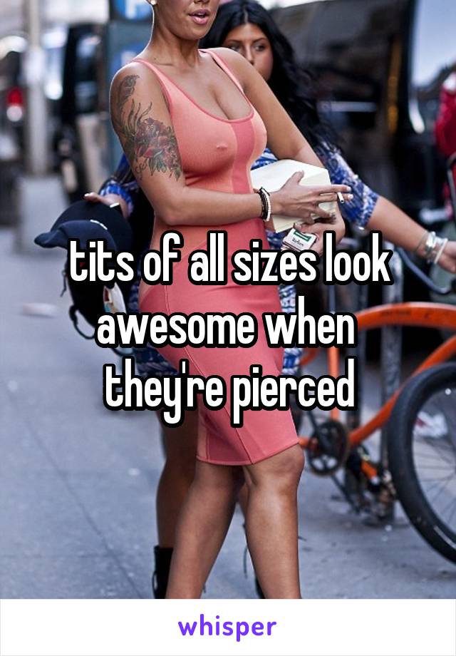 tits of all sizes look awesome when 
they're pierced