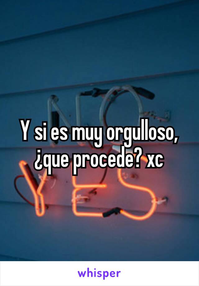 Y si es muy orgulloso, ¿que procede? xc