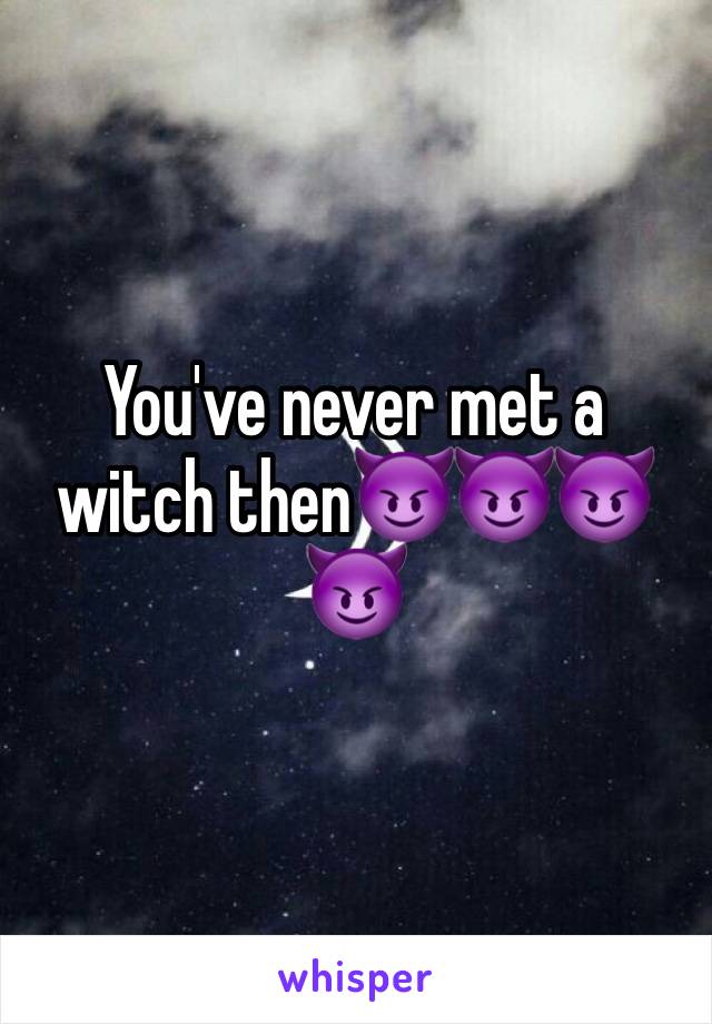 You've never met a witch then😈😈😈😈