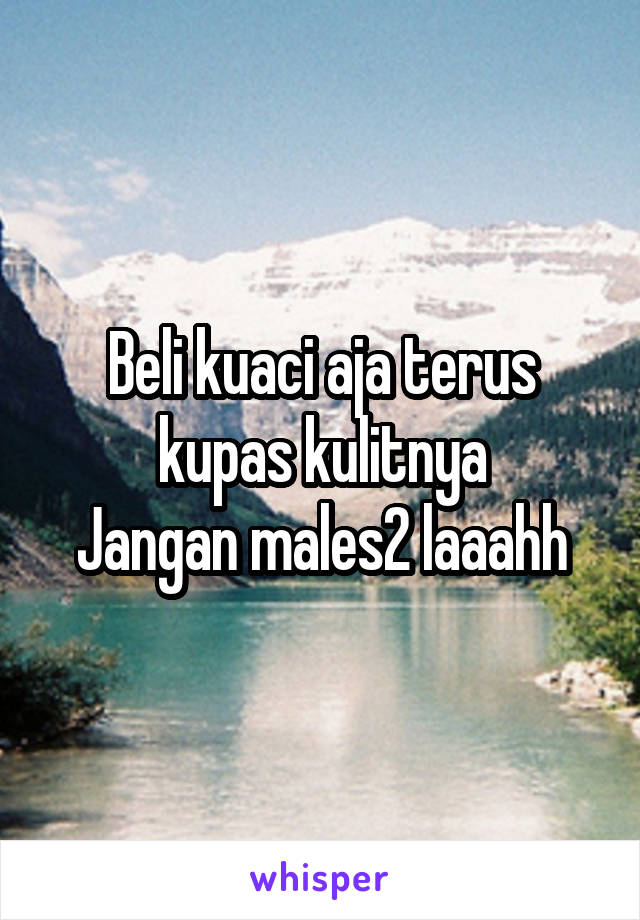 Beli kuaci aja terus kupas kulitnya
Jangan males2 laaahh