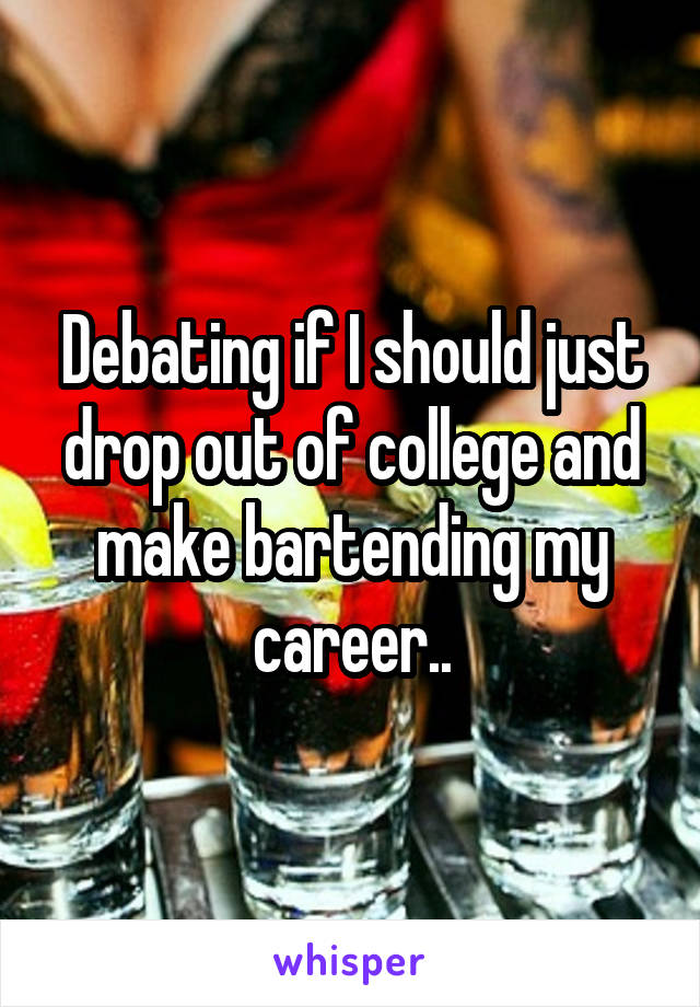 Debating if I should just drop out of college and make bartending my career..