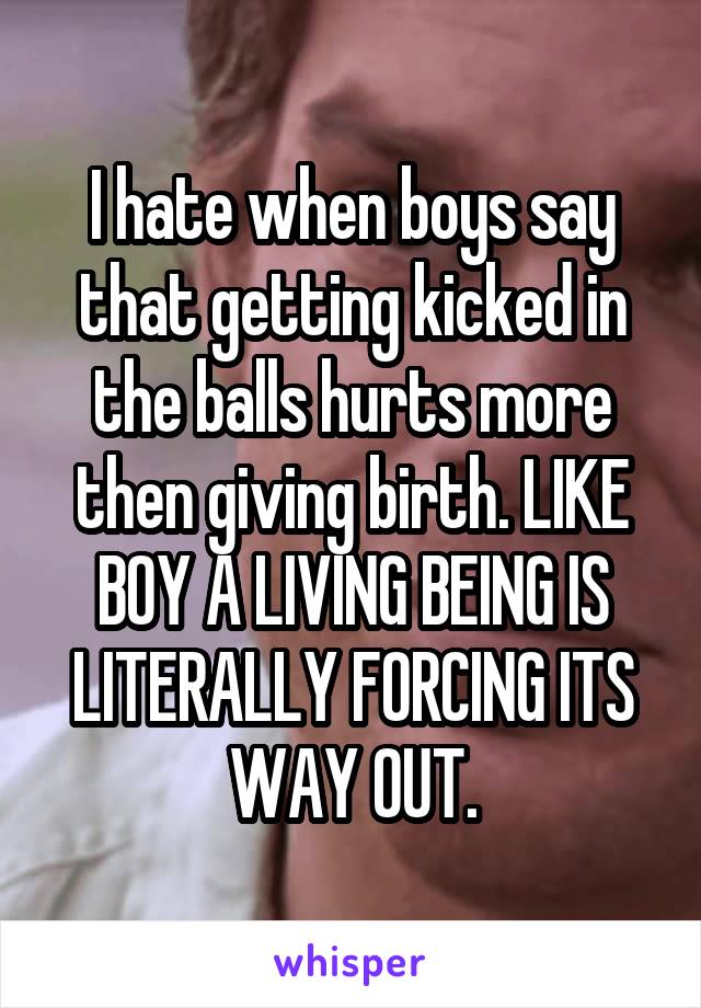 I hate when boys say that getting kicked in the balls hurts more then giving birth. LIKE BOY A LIVING BEING IS LITERALLY FORCING ITS WAY OUT.