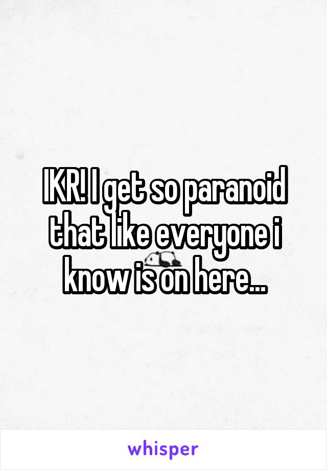 IKR! I get so paranoid that like everyone i know is on here...