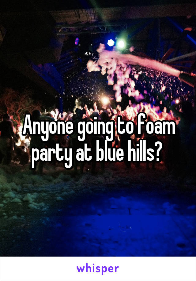 Anyone going to foam party at blue hills? 