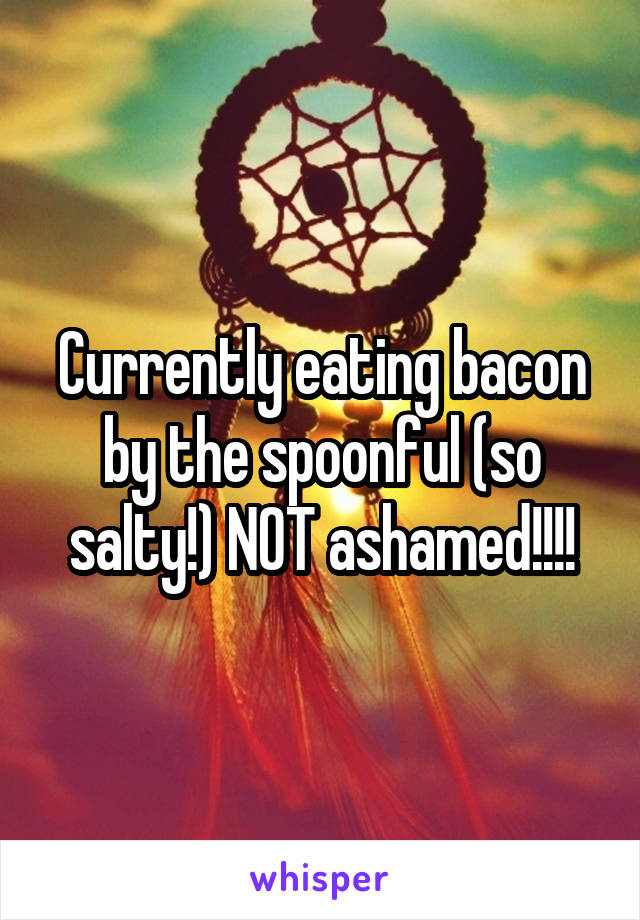 Currently eating bacon by the spoonful (so salty!) NOT ashamed!!!!