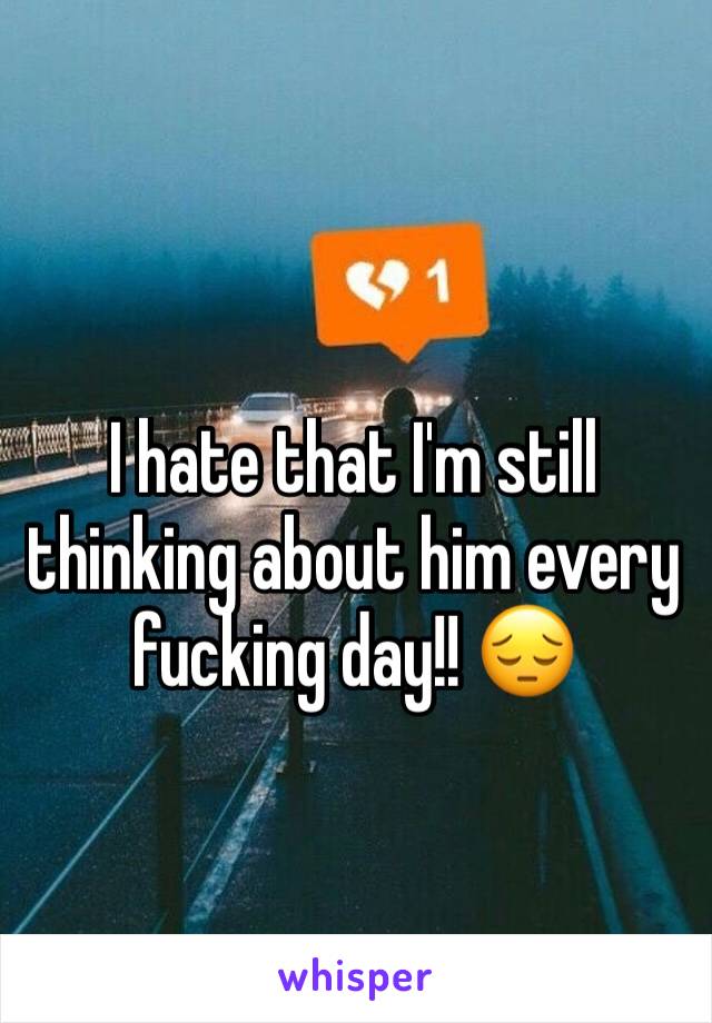 I hate that I'm still thinking about him every fucking day!! 😔