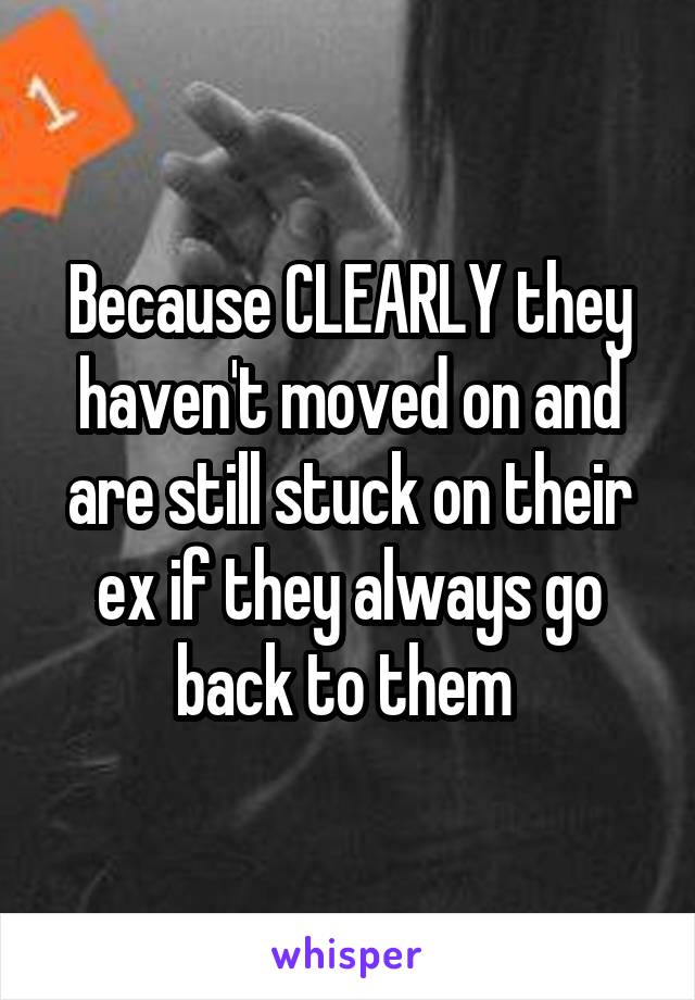 Because CLEARLY they haven't moved on and are still stuck on their ex if they always go back to them 