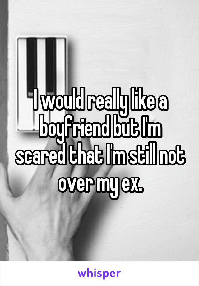 I would really like a boyfriend but I'm scared that I'm still not over my ex.