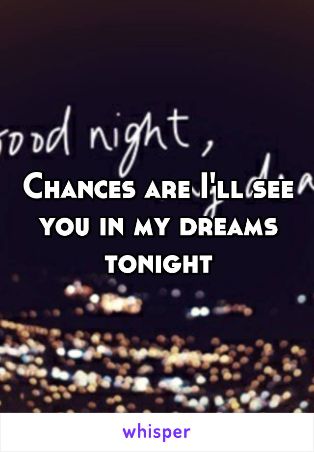 Chances are I'll see you in my dreams tonight