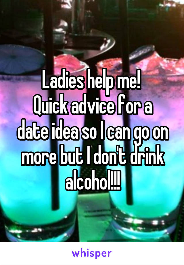 Ladies help me! 
Quick advice for a date idea so I can go on more but I don't drink alcohol!!!