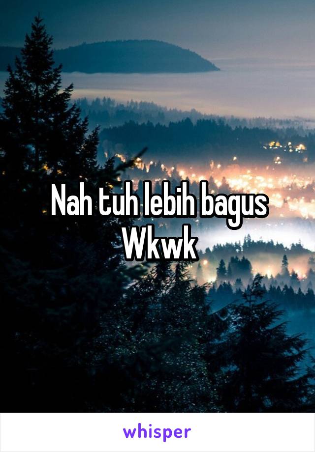 Nah tuh lebih bagus Wkwk