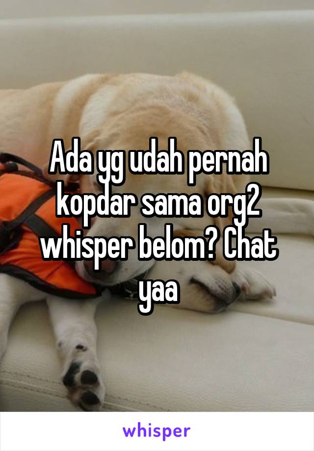 Ada yg udah pernah kopdar sama org2 whisper belom? Chat yaa