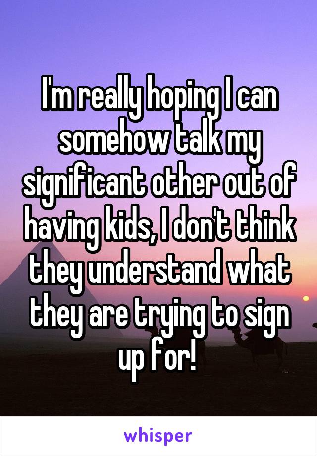 I'm really hoping I can somehow talk my significant other out of having kids, I don't think they understand what they are trying to sign up for! 