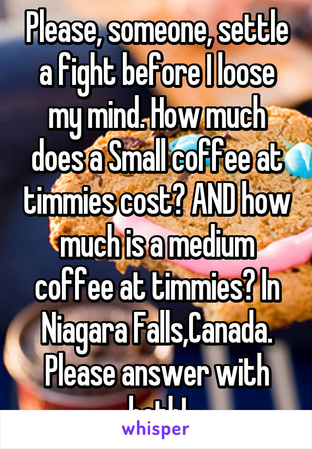 Please, someone, settle a fight before I loose my mind. How much does a Small coffee at timmies cost? AND how much is a medium coffee at timmies? In Niagara Falls,Canada. Please answer with both!