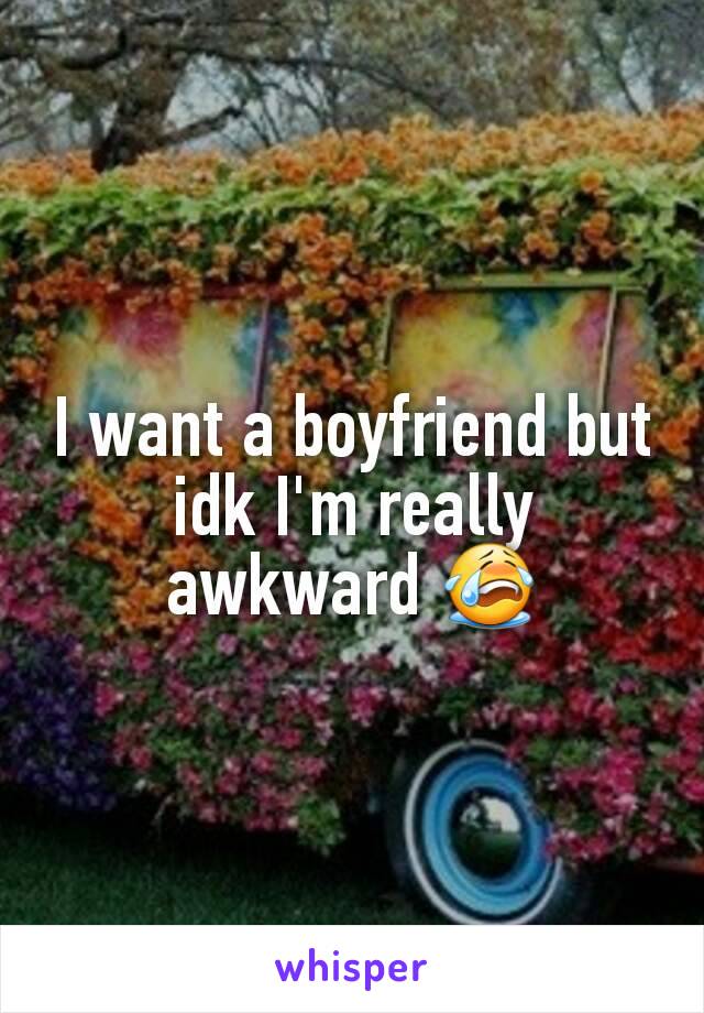 I want a boyfriend but idk I'm really awkward 😭