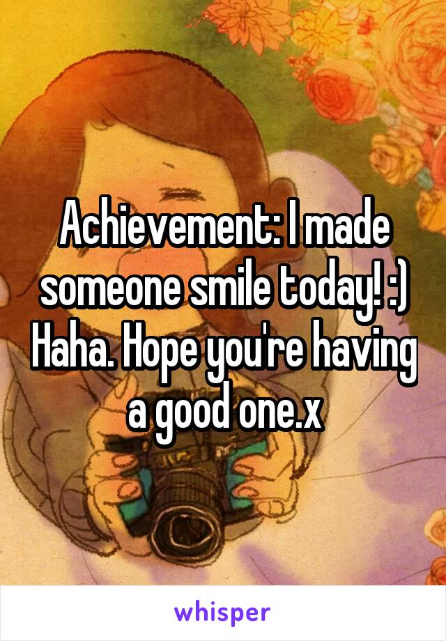 Achievement: I made someone smile today! :) Haha. Hope you're having a good one.x