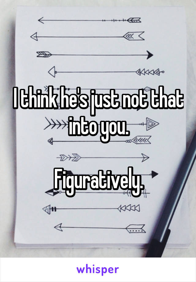 I think he's just not that into you.

Figuratively.