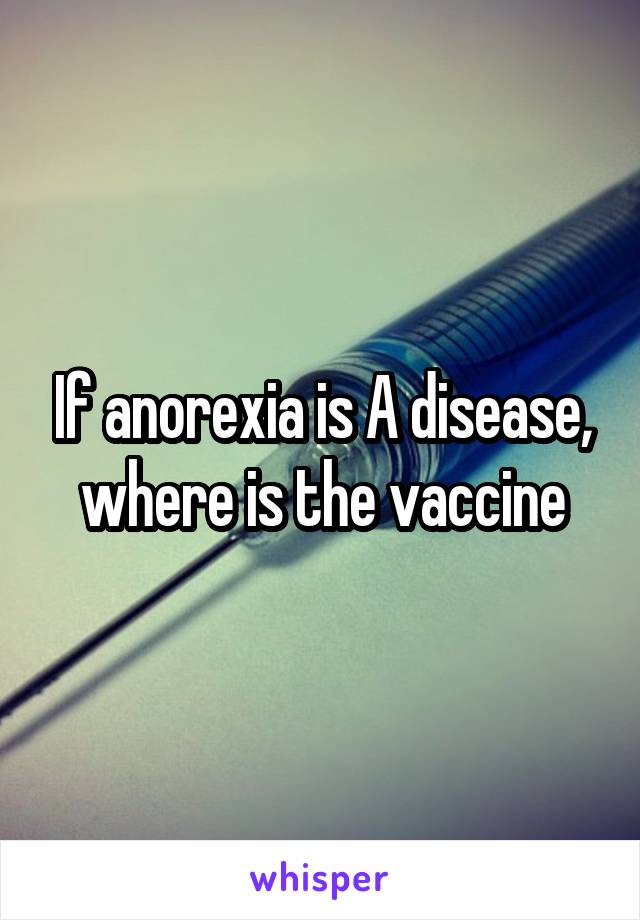 If anorexia is A disease, where is the vaccine