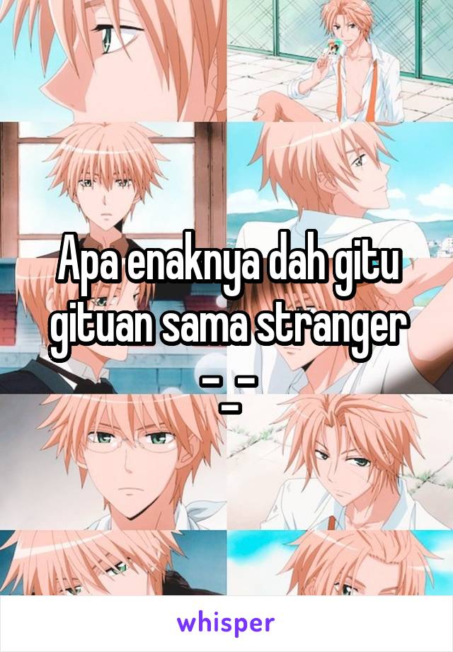 Apa enaknya dah gitu gituan sama stranger -_-