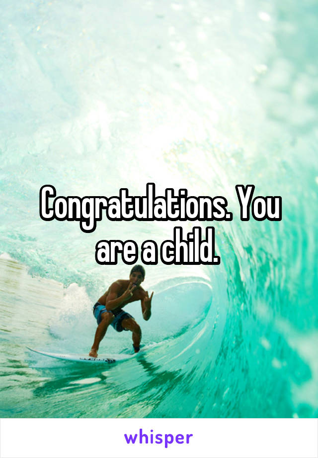 Congratulations. You are a child. 