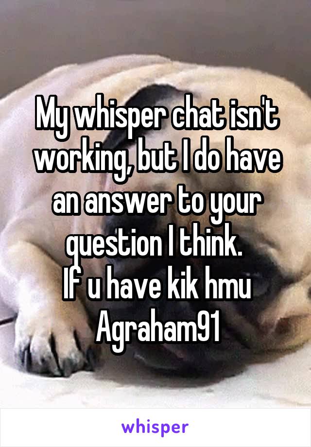 My whisper chat isn't working, but I do have an answer to your question I think. 
If u have kik hmu
Agraham91