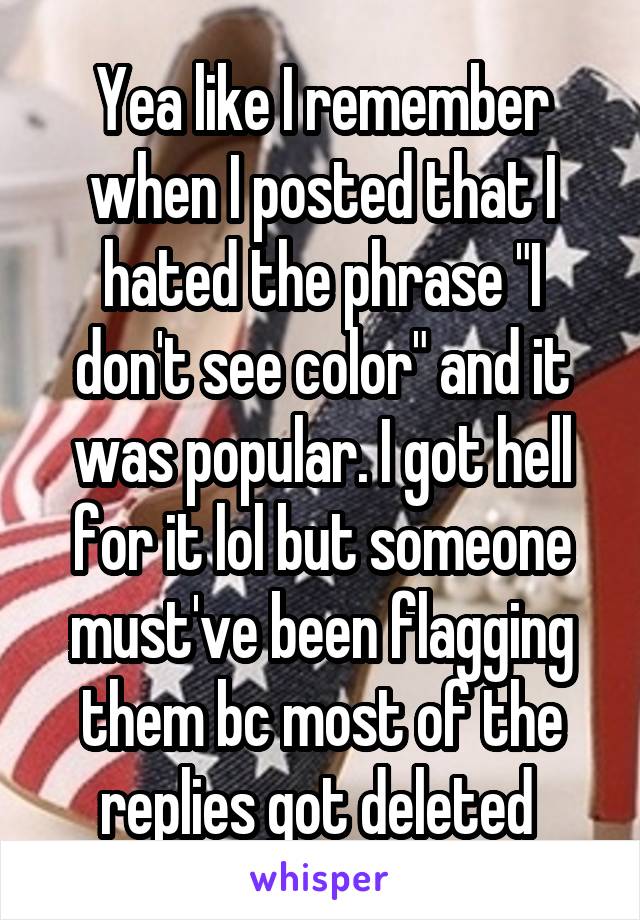 Yea like I remember when I posted that I hated the phrase "I don't see color" and it was popular. I got hell for it lol but someone must've been flagging them bc most of the replies got deleted 