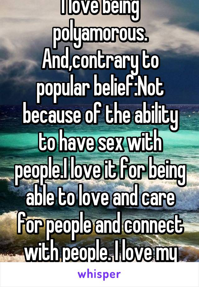 I love being polyamorous. And,contrary to popular belief:Not because of the ability to have sex with people.I love it for being able to love and care for people and connect with people. I love my <3's