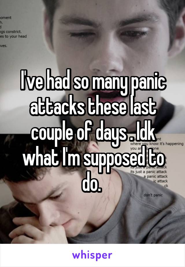 I've had so many panic attacks these last couple of days . Idk what I'm supposed to do. 