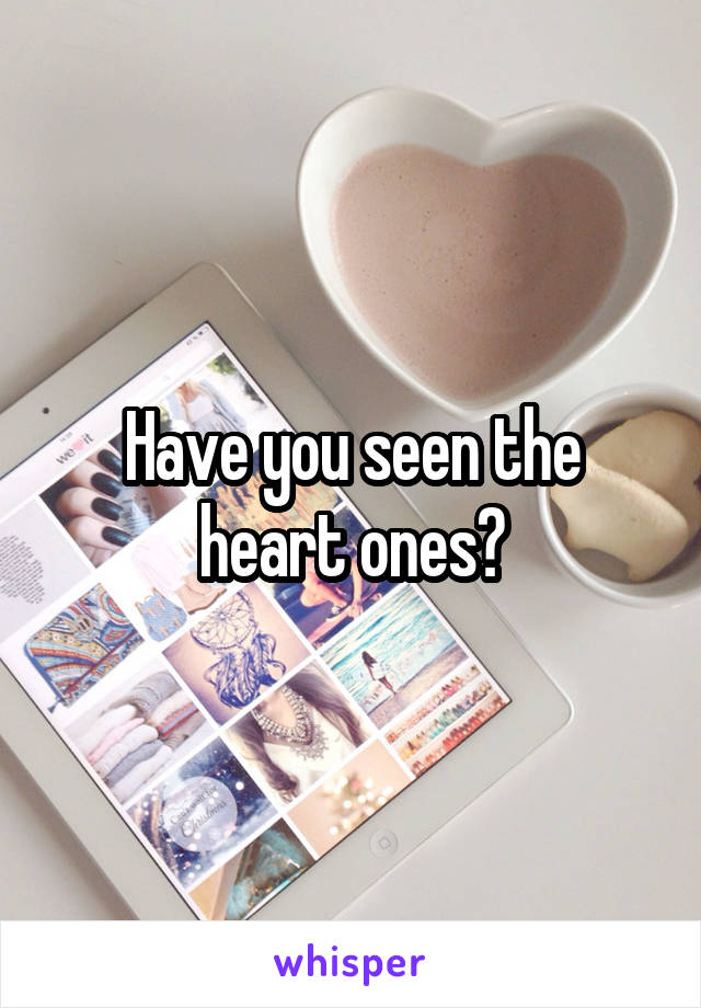 Have you seen the heart ones?