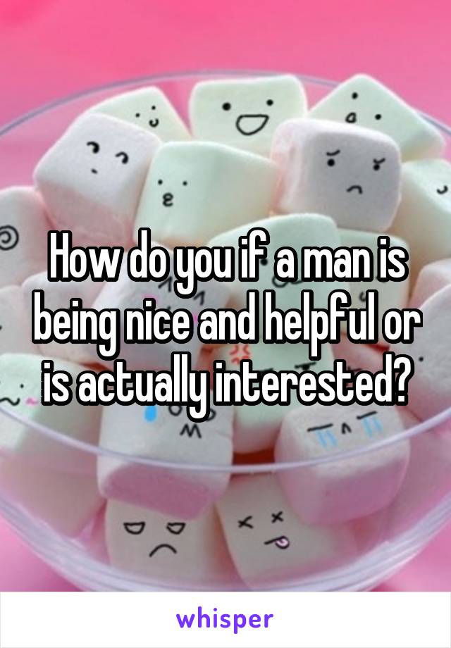 How do you if a man is being nice and helpful or is actually interested?