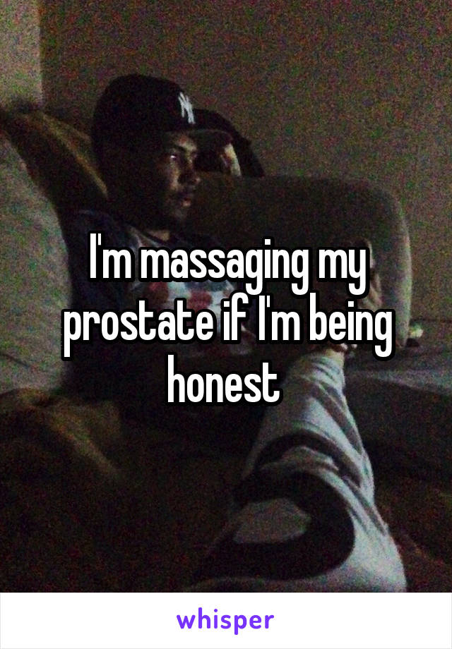 I'm massaging my prostate if I'm being honest 