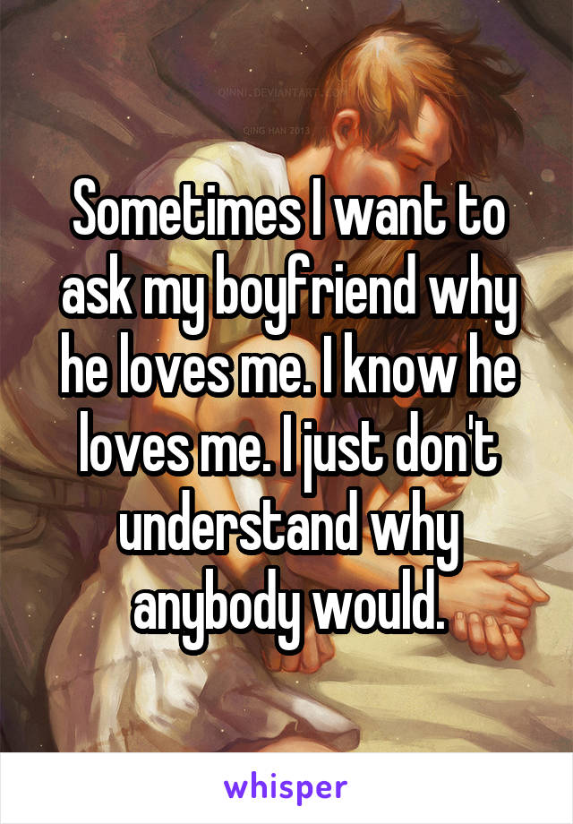 Sometimes I want to ask my boyfriend why he loves me. I know he loves me. I just don't understand why anybody would.