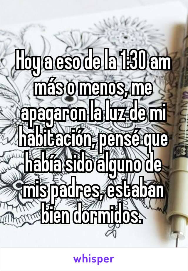 Hoy a eso de la 1:30 am más o menos, me apagaron la luz de mi habitación, pensé que había sido alguno de mis padres, estaban bien dormidos. 