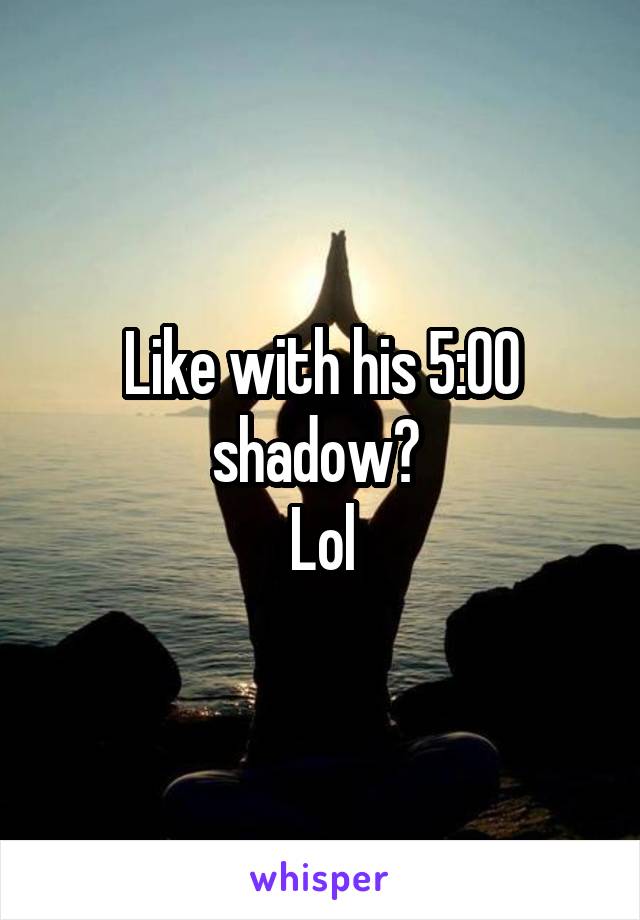 Like with his 5:00 shadow? 
Lol