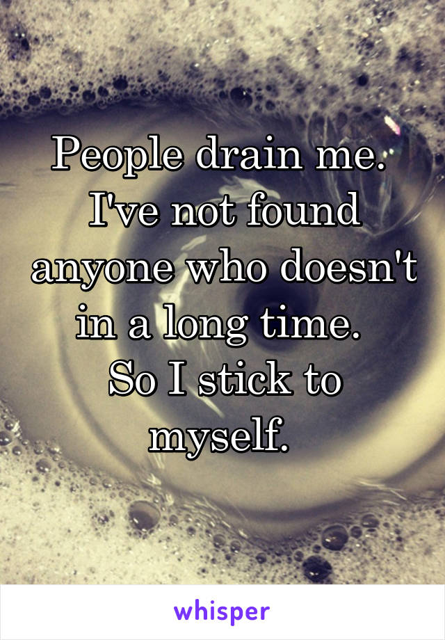 People drain me. 
I've not found anyone who doesn't in a long time. 
So I stick to myself. 
