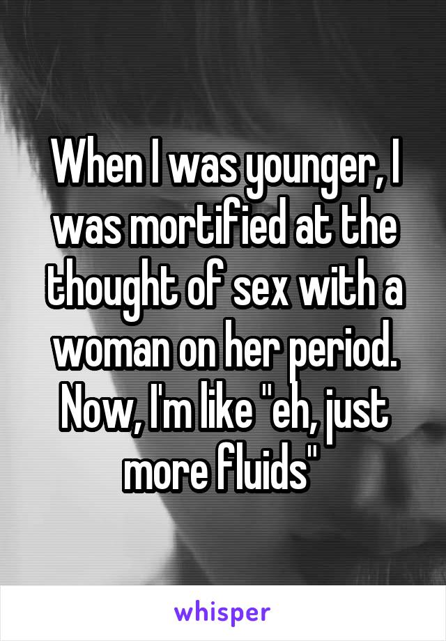 When I was younger, I was mortified at the thought of sex with a woman on her period. Now, I'm like "eh, just more fluids" 