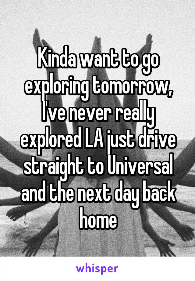 Kinda want to go exploring tomorrow, I've never really explored LA just drive straight to Universal and the next day back home