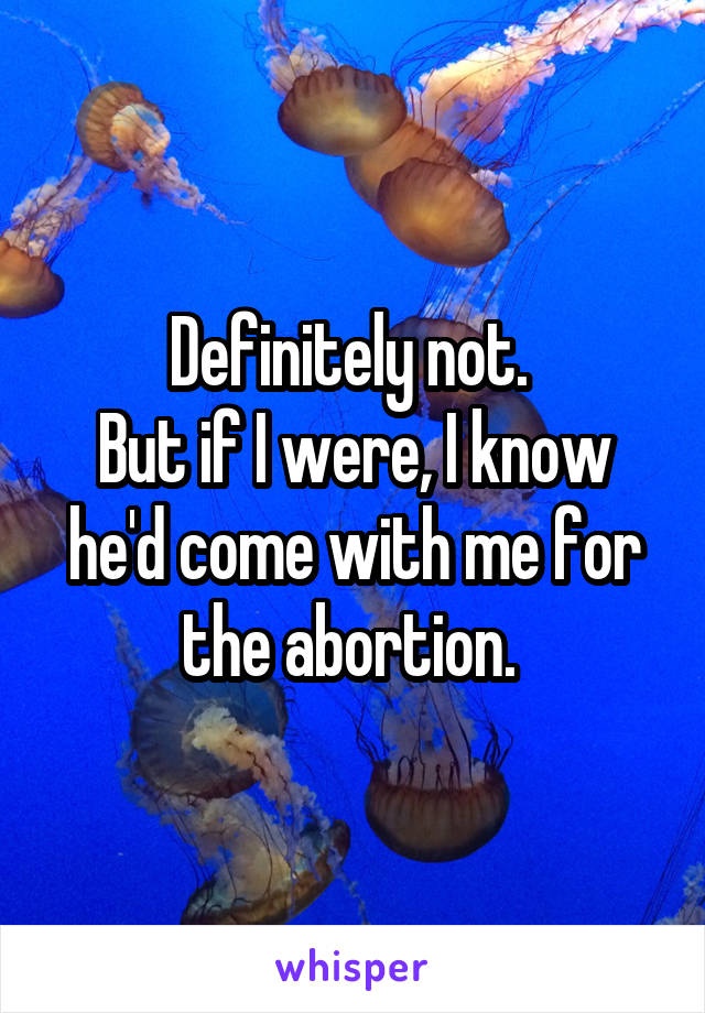 Definitely not. 
But if I were, I know he'd come with me for the abortion. 