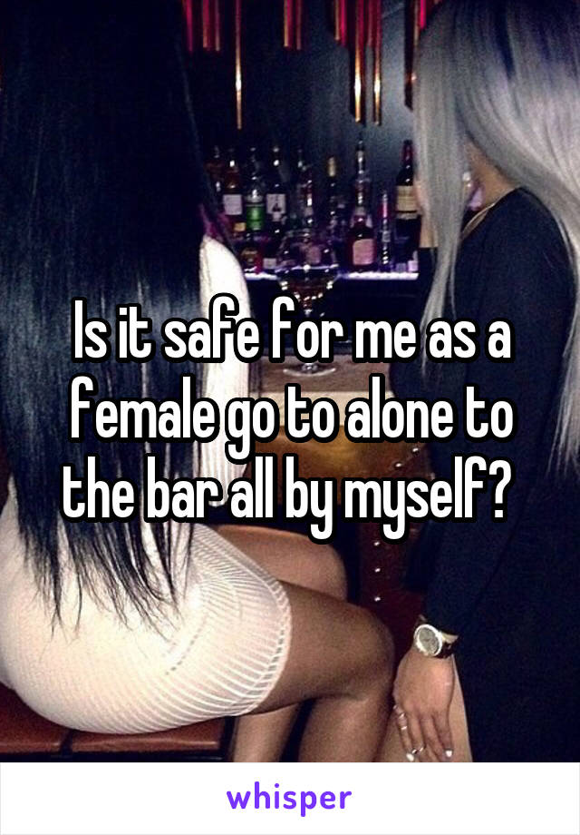 Is it safe for me as a female go to alone to the bar all by myself? 