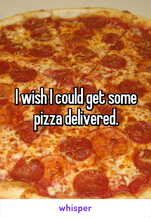 I wish I could get some pizza delivered.