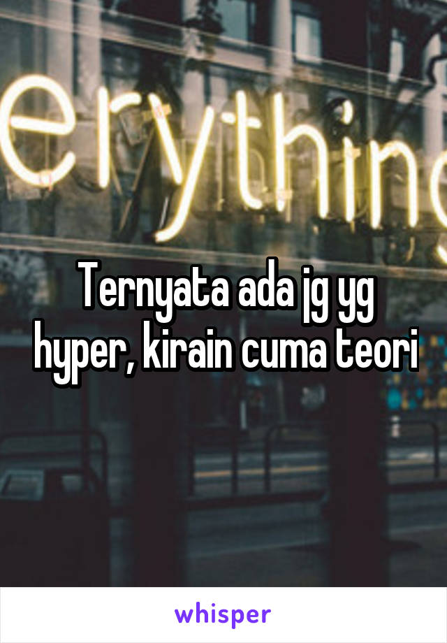 Ternyata ada jg yg hyper, kirain cuma teori