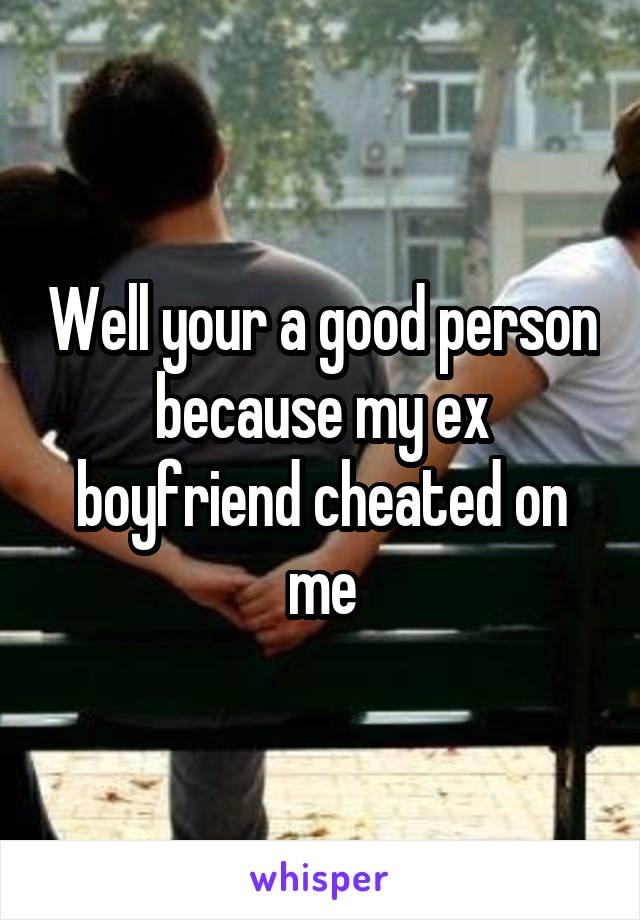 Well your a good person because my ex boyfriend cheated on me