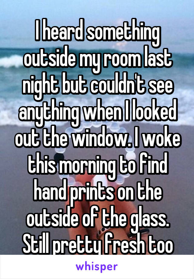 I heard something outside my room last night but couldn't see anything when I looked out the window. I woke this morning to find hand prints on the outside of the glass. Still pretty fresh too