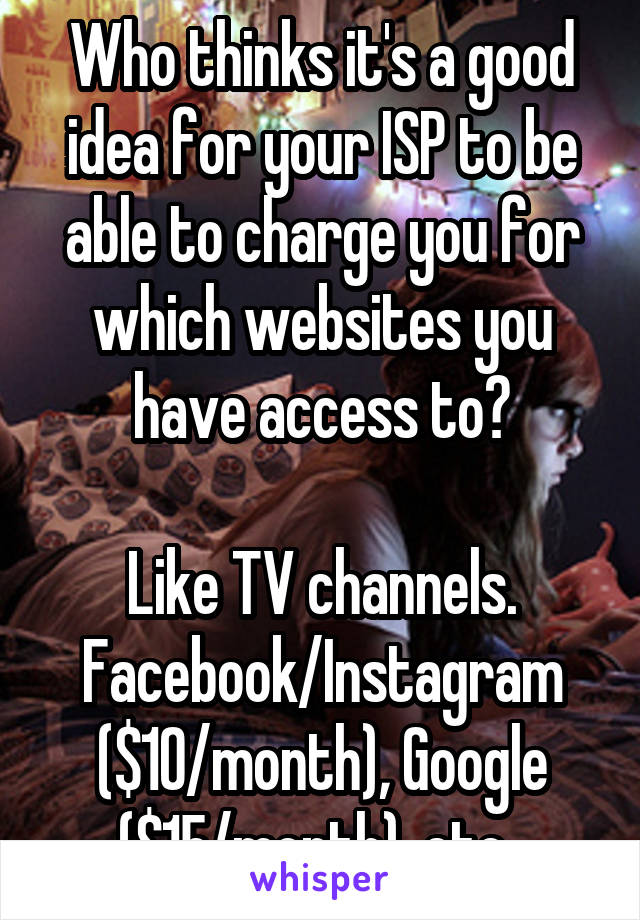 Who thinks it's a good idea for your ISP to be able to charge you for which websites you have access to?

Like TV channels.
Facebook/Instagram ($10/month), Google ($15/month), etc..