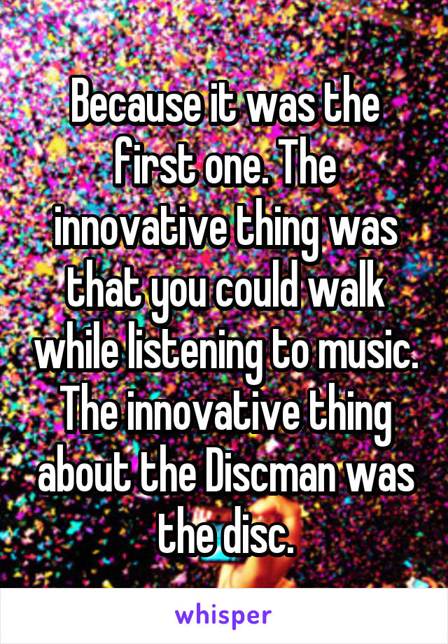 Because it was the first one. The innovative thing was that you could walk while listening to music. The innovative thing about the Discman was the disc.