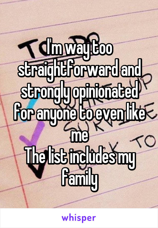 I'm way too straightforward and strongly opinionated for anyone to even like me
The list includes my family